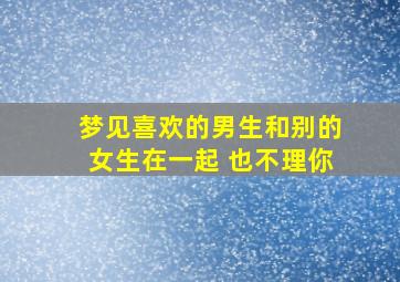 梦见喜欢的男生和别的女生在一起 也不理你